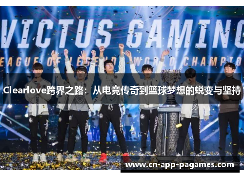 Clearlove跨界之路：从电竞传奇到篮球梦想的蜕变与坚持