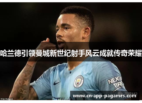 哈兰德引领曼城新世纪射手风云成就传奇荣耀