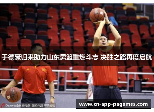 于德豪归来助力山东男篮重燃斗志 决胜之路再度启航