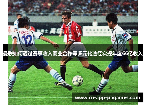 曼联如何通过赛事收入商业合作等多元化途径实现年度66亿收入