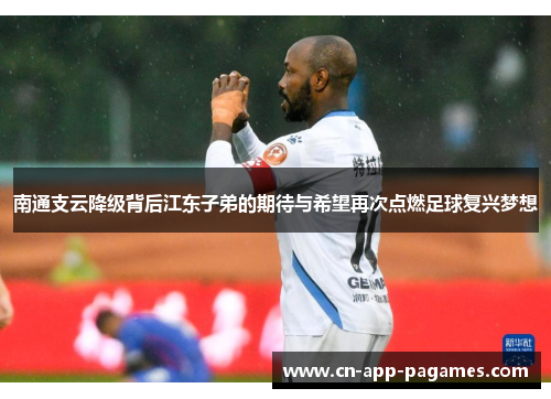 南通支云降级背后江东子弟的期待与希望再次点燃足球复兴梦想