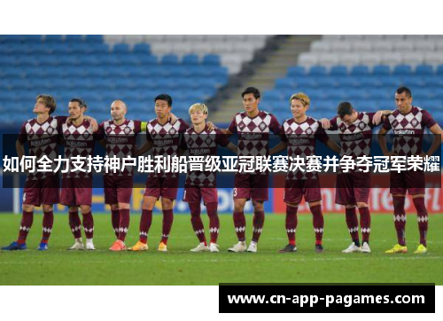 如何全力支持神户胜利船晋级亚冠联赛决赛并争夺冠军荣耀