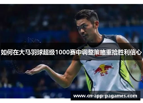 如何在大马羽球超级1000赛中调整策略重拾胜利信心