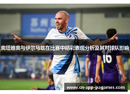 奥塔维奥与伊尔马兹在比赛中精彩表现分析及其对球队影响