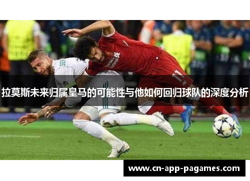 拉莫斯未来归属皇马的可能性与他如何回归球队的深度分析