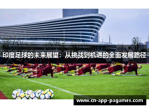 印度足球的未来展望：从挑战到机遇的全面发展路径
