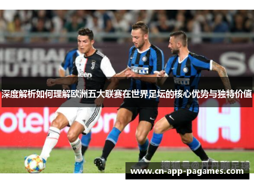 深度解析如何理解欧洲五大联赛在世界足坛的核心优势与独特价值