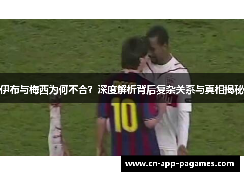 伊布与梅西为何不合？深度解析背后复杂关系与真相揭秘