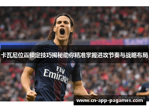 卡瓦尼位置锁定技巧揭秘助你精准掌握进攻节奏与战略布局