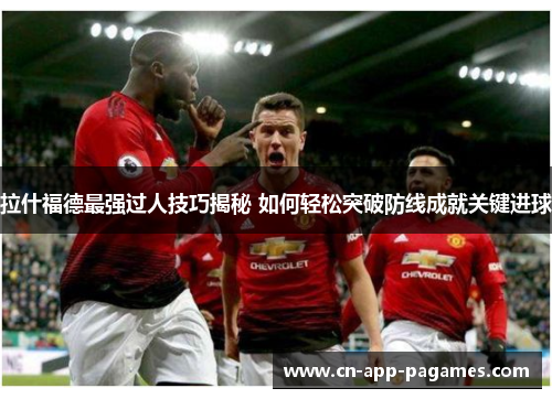 拉什福德最强过人技巧揭秘 如何轻松突破防线成就关键进球