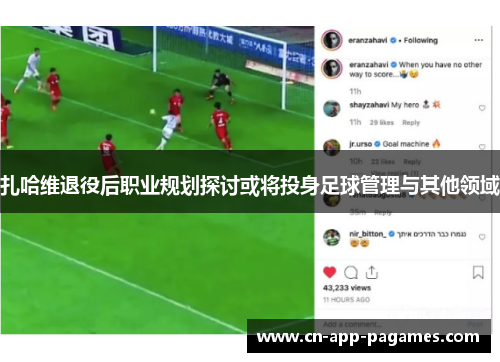 扎哈维退役后职业规划探讨或将投身足球管理与其他领域 扎哈维退役后职业规划探讨或将投身足球管理与其他领域