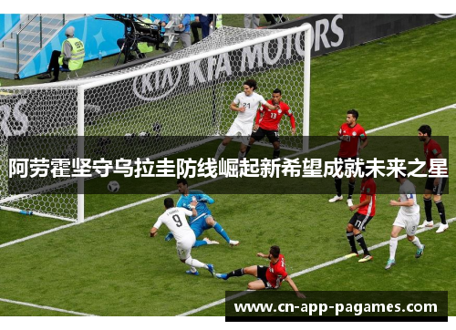 阿劳霍坚守乌拉圭防线崛起新希望成就未来之星