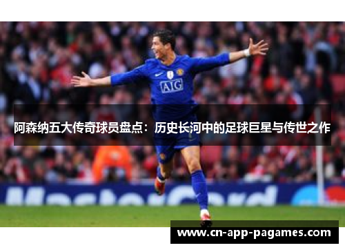 阿森纳五大传奇球员盘点：历史长河中的足球巨星与传世之作