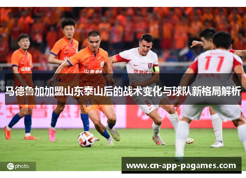 马德鲁加加盟山东泰山后的战术变化与球队新格局解析 马德鲁加加盟山东泰山后的战术变化与球队新格局解析