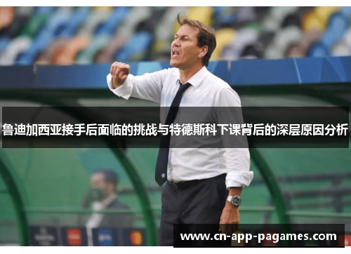 鲁迪加西亚接手后面临的挑战与特德斯科下课背后的深层原因分析 鲁迪加西亚接手后面临的挑战与特德斯科下课背后的深层原因分析