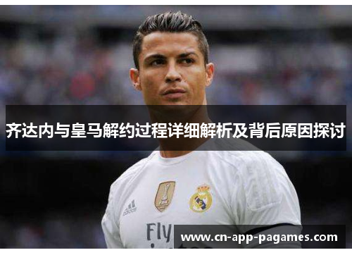 齐达内与皇马解约过程详细解析及背后原因探讨 齐达内与皇马解约过程详细解析及背后原因探讨