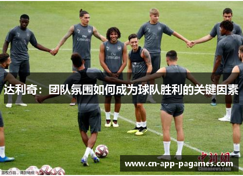 达利奇:团队氛围如何成为球队胜利的关键因素 达利奇:团队氛围如何成为球队胜利的关键因素