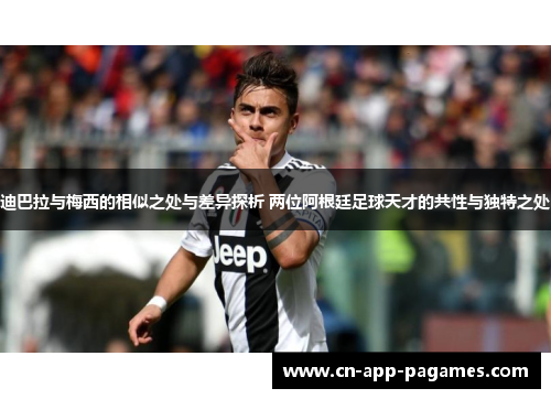 迪巴拉与梅西的相似之处与差异探析 两位阿根廷足球天才的共性与独特之处 迪巴拉与梅西的相似之处与差异探析 两位阿根廷足球天才的共性与独特之处