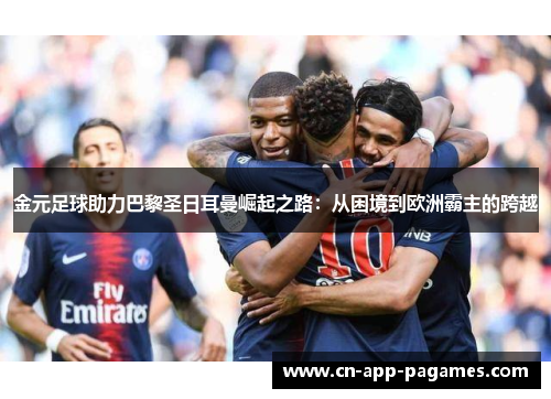 金元足球助力巴黎圣日耳曼崛起之路:从困境到欧洲霸主的跨越 金元足球助力巴黎圣日耳曼崛起之路:从困境到欧洲霸主的跨越