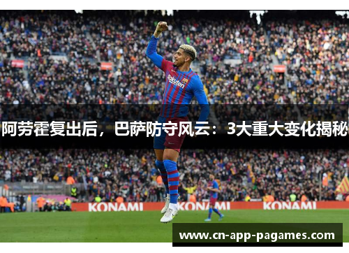 阿劳霍复出后,巴萨防守风云:3大重大变化揭秘 阿劳霍复出后,巴萨防守风云:3大重大变化揭秘