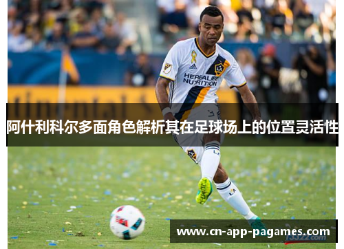阿什利科尔多面角色解析其在足球场上的位置灵活性 阿什利科尔多面角色解析其在足球场上的位置灵活性