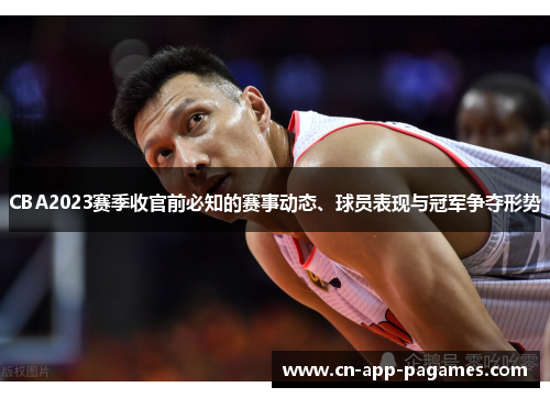 CBA2023赛季收官前必知的赛事动态、球员表现与冠军争夺形势 CBA2023赛季收官前必知的赛事动态、球员表现与冠军争夺形势