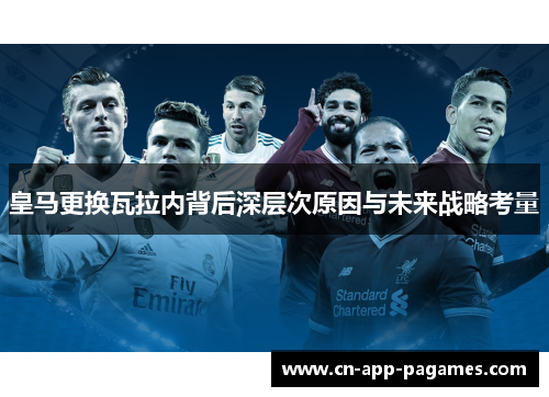皇马更换瓦拉内背后深层次原因与未来战略考量 皇马更换瓦拉内背后深层次原因与未来战略考量
