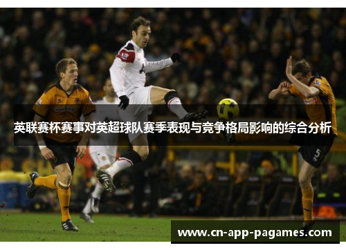 英联赛杯赛事对英超球队赛季表现与竞争格局影响的综合分析 英联赛杯赛事对英超球队赛季表现与竞争格局影响的综合分析