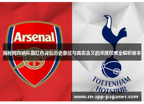 揭秘阿森纳队徽红色背后历史象征与真实含义的深度权威全解析版本