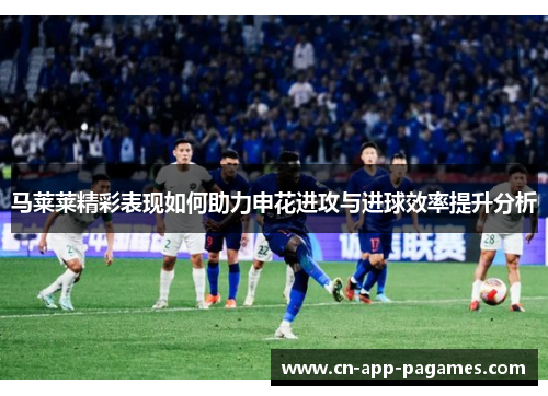 马莱莱精彩表现如何助力申花进攻与进球效率提升分析 马莱莱精彩表现如何助力申花进攻与进球效率提升分析