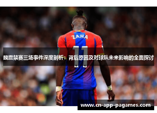 魏震禁赛三场事件深度剖析:背后原因及对球队未来影响的全面探讨 魏震禁赛三场事件深度剖析:背后原因及对球队未来影响的全面探讨