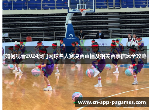 如何观看2024澳门网球名人赛决赛直播及相关赛事信息全攻略
