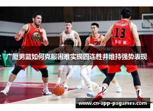 广厦男篮如何克服困难实现四连胜并维持强势表现