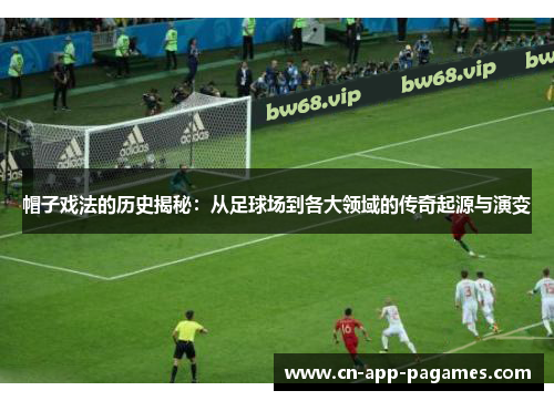 帽子戏法的历史揭秘：从足球场到各大领域的传奇起源与演变