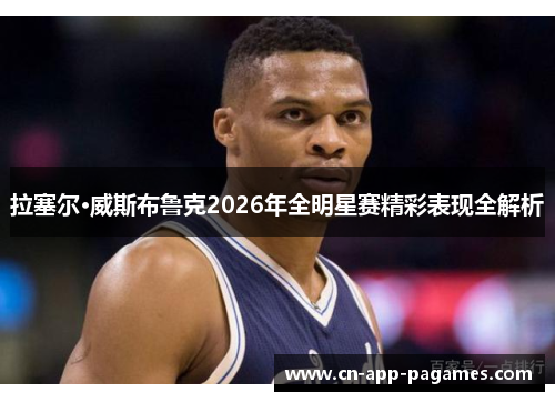 拉塞尔·威斯布鲁克2026年全明星赛精彩表现全解析