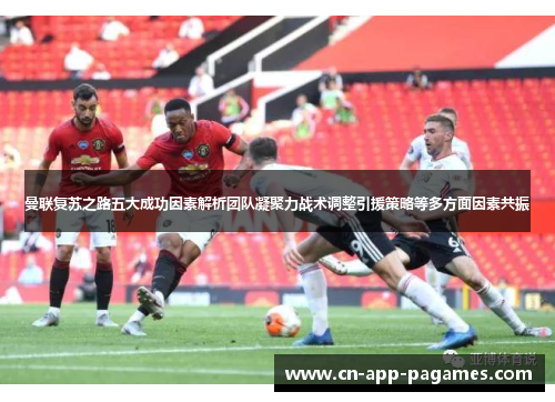 曼联复苏之路五大成功因素解析团队凝聚力战术调整引援策略等多方面因素共振 曼联复苏之路五大成功因素解析团队凝聚力战术调整引援策略等多方面因素共振