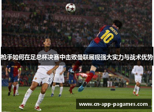 枪手如何在足总杯决赛中击败曼联展现强大实力与战术优势 枪手如何在足总杯决赛中击败曼联展现强大实力与战术优势
