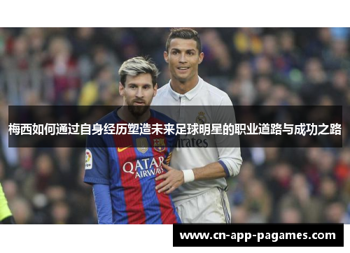 梅西如何通过自身经历塑造未来足球明星的职业道路与成功之路 梅西如何通过自身经历塑造未来足球明星的职业道路与成功之路