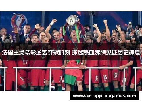 法国主场精彩逆袭夺冠时刻 球迷热血沸腾见证历史辉煌 法国主场精彩逆袭夺冠时刻 球迷热血沸腾见证历史辉煌