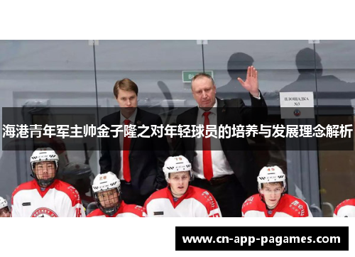 海港青年军主帅金子隆之对年轻球员的培养与发展理念解析 海港青年军主帅金子隆之对年轻球员的培养与发展理念解析