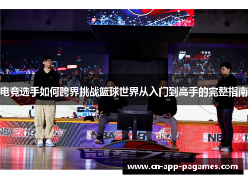 电竞选手如何跨界挑战篮球世界从入门到高手的完整指南 电竞选手如何跨界挑战篮球世界从入门到高手的完整指南