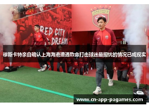 穆斯卡特亲自确认上海海港遭遇致命打击球迷最担忧的情况已成现实 穆斯卡特亲自确认上海海港遭遇致命打击球迷最担忧的情况已成现实
