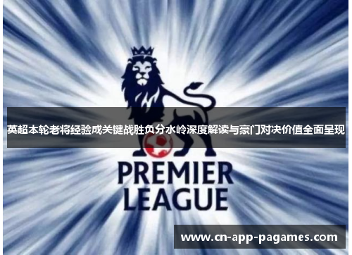 英超本轮老将经验成关键战胜负分水岭深度解读与豪门对决价值全面呈现