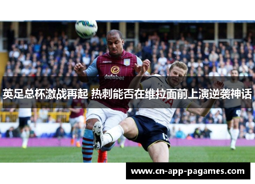 英足总杯激战再起 热刺能否在维拉面前上演逆袭神话 英足总杯激战再起 热刺能否在维拉面前上演逆袭神话