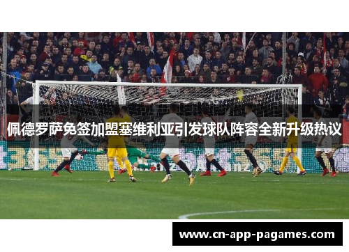 佩德罗萨免签加盟塞维利亚引发球队阵容全新升级热议 佩德罗萨免签加盟塞维利亚引发球队阵容全新升级热议