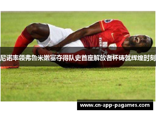 尼诺率领弗鲁米嫩塞夺得队史首座解放者杯铸就辉煌时刻 尼诺率领弗鲁米嫩塞夺得队史首座解放者杯铸就辉煌时刻