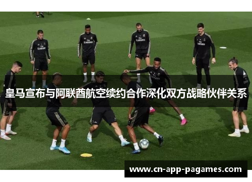 皇马宣布与阿联酋航空续约合作深化双方战略伙伴关系 皇马宣布与阿联酋航空续约合作深化双方战略伙伴关系