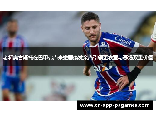 老将奥古斯托在巴甲弗卢米嫩塞焕发余热引领更衣室与赛场双重价值