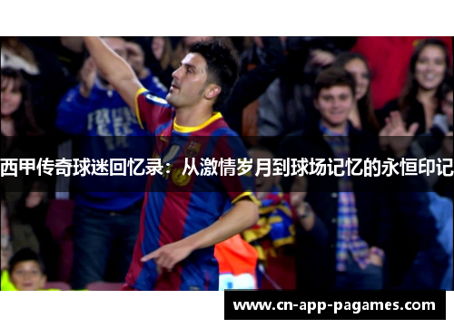 西甲传奇球迷回忆录:从激情岁月到球场记忆的永恒印记 西甲传奇球迷回忆录:从激情岁月到球场记忆的永恒印记