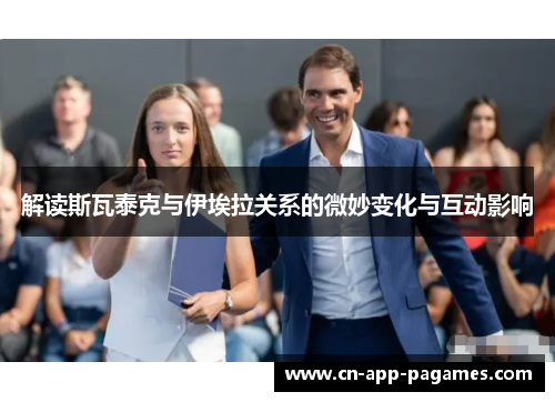 解读斯瓦泰克与伊埃拉关系的微妙变化与互动影响 解读斯瓦泰克与伊埃拉关系的微妙变化与互动影响